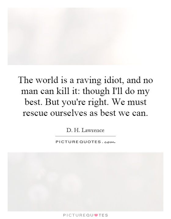 The world is a raving idiot, and no man can kill it: though I'll do my best. But you're right. We must rescue ourselves as best we can Picture Quote #1