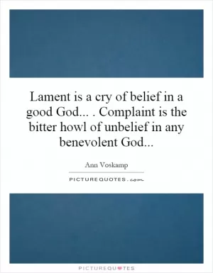 Lament is a cry of belief in a good God.... Complaint is the bitter howl of unbelief in any benevolent God Picture Quote #1