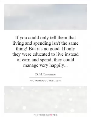 If you could only tell them that living and spending isn't the same thing! But it's no good. If only they were educated to live instead of earn and spend, they could manage very happily Picture Quote #1