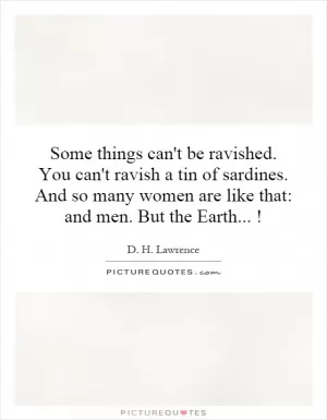 Some things can't be ravished. You can't ravish a tin of sardines. And so many women are like that: and men. But the Earth...! Picture Quote #1