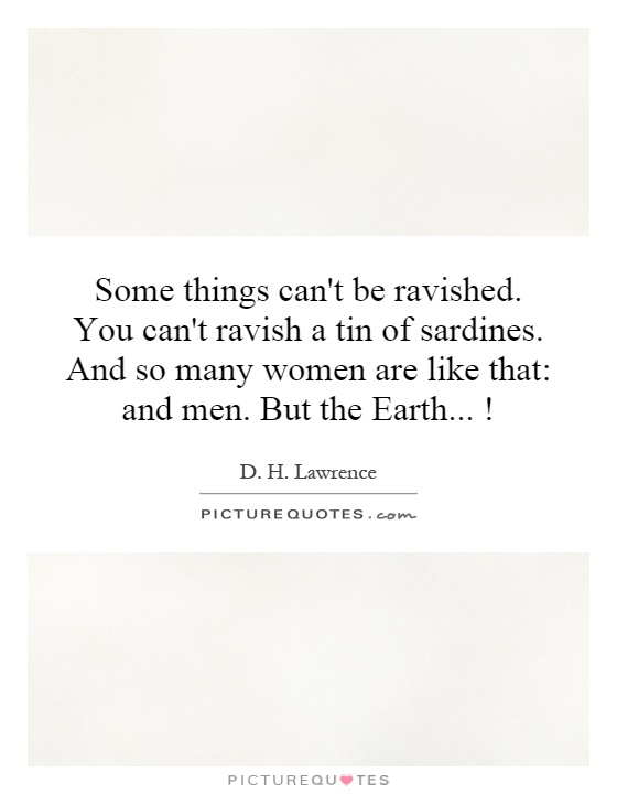 Some things can't be ravished. You can't ravish a tin of sardines. And so many women are like that: and men. But the Earth...! Picture Quote #1