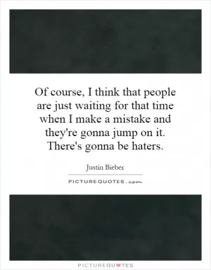 Of course, I think that people are just waiting for that time when I make a mistake and they're gonna jump on it. There's gonna be haters Picture Quote #1