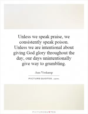 Unless we speak praise, we consistently speak poison. Unless we are intentional about giving God glory throughout the day, our days unintentionally give way to grumbling Picture Quote #1