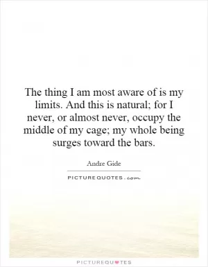 The thing I am most aware of is my limits. And this is natural; for I never, or almost never, occupy the middle of my cage; my whole being surges toward the bars Picture Quote #1