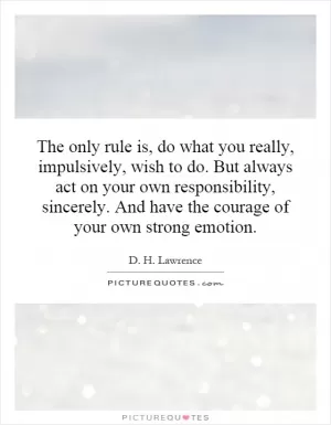 The only rule is, do what you really, impulsively, wish to do. But always act on your own responsibility, sincerely. And have the courage of your own strong emotion Picture Quote #1