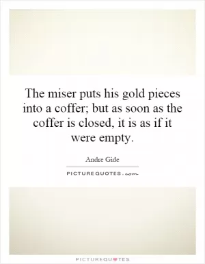 The miser puts his gold pieces into a coffer; but as soon as the coffer is closed, it is as if it were empty Picture Quote #1