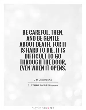 Be careful, then, and be gentle about death. For it is hard to die, it is difficult to go through the door, even when it opens Picture Quote #1