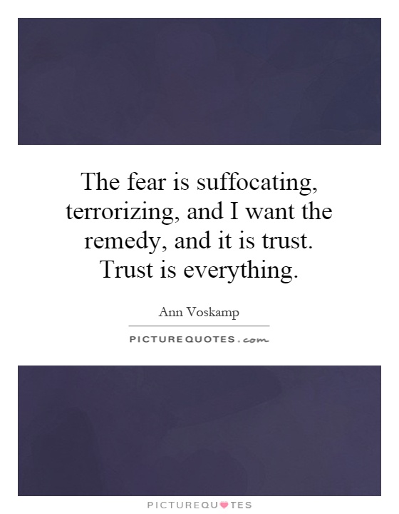 The fear is suffocating, terrorizing, and I want the remedy, and it is trust. Trust is everything Picture Quote #1