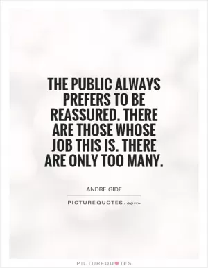 The public always prefers to be reassured. There are those whose job this is. There are only too many Picture Quote #1