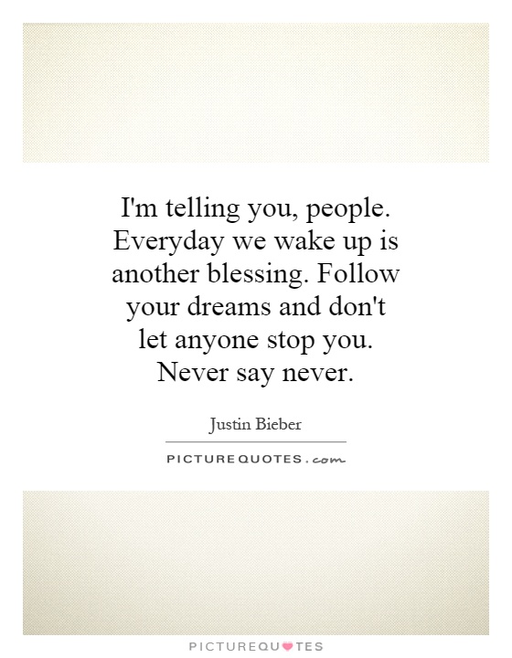 I'm telling you, people. Everyday we wake up is another blessing. Follow your dreams and don't let anyone stop you. Never say never Picture Quote #1