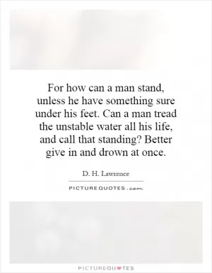 For how can a man stand, unless he have something sure under his feet. Can a man tread the unstable water all his life, and call that standing? Better give in and drown at once Picture Quote #1