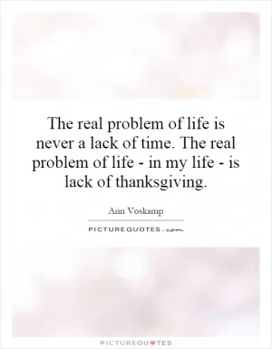The real problem of life is never a lack of time. The real problem of life - in my life - is lack of thanksgiving Picture Quote #1