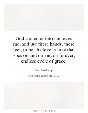 God can enter into me, even me, and use these hands, these feet, to be His love, a love that goes on and on and on forever, endless cycle of grace Picture Quote #1