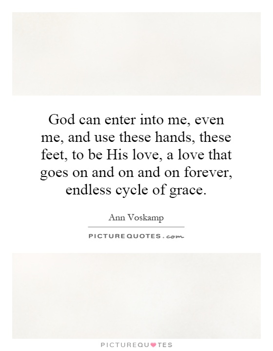 God can enter into me, even me, and use these hands, these feet, to be His love, a love that goes on and on and on forever, endless cycle of grace Picture Quote #1