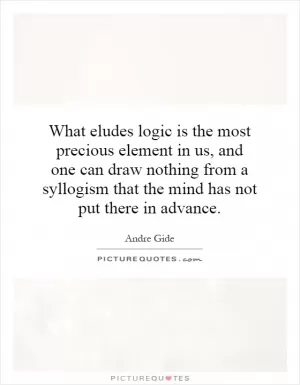 What eludes logic is the most precious element in us, and one can draw nothing from a syllogism that the mind has not put there in advance Picture Quote #1