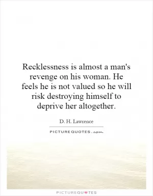 Recklessness is almost a man's revenge on his woman. He feels he is not valued so he will risk destroying himself to deprive her altogether Picture Quote #1