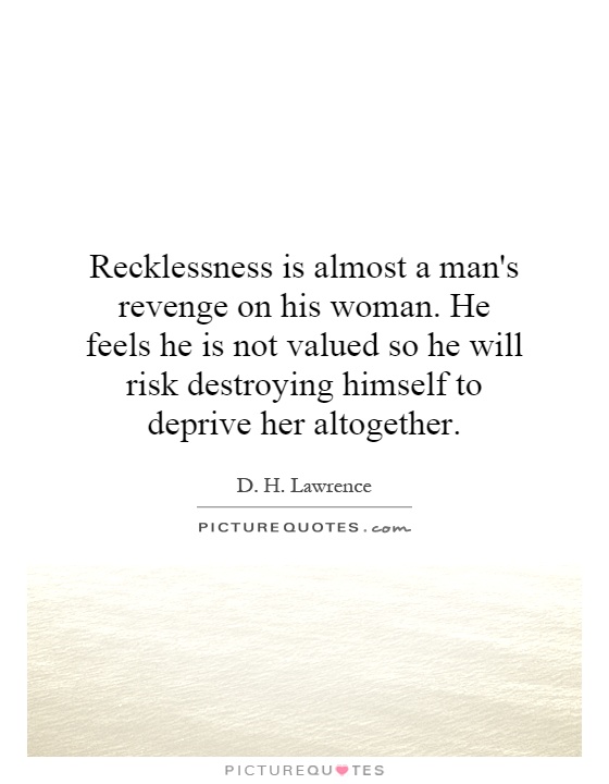 Recklessness is almost a man's revenge on his woman. He feels he is not valued so he will risk destroying himself to deprive her altogether Picture Quote #1