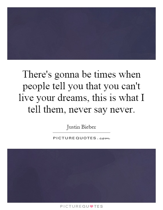 There's gonna be times when people tell you that you can't live your dreams, this is what I tell them, never say never Picture Quote #1