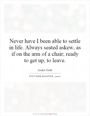 Never have I been able to settle in life. Always seated askew, as if on the arm of a chair; ready to get up, to leave Picture Quote #1