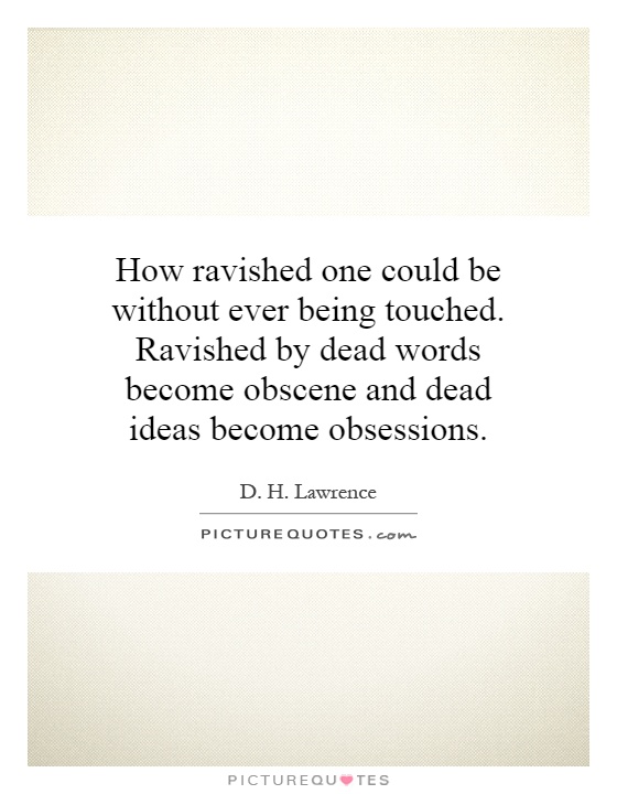 How ravished one could be without ever being touched. Ravished by dead words become obscene and dead ideas become obsessions Picture Quote #1