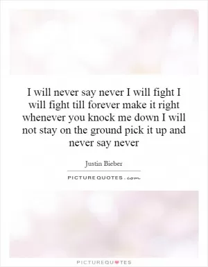 I will never say never I will fight I will fight till forever make it right whenever you knock me down I will not stay on the ground pick it up and never say never Picture Quote #1