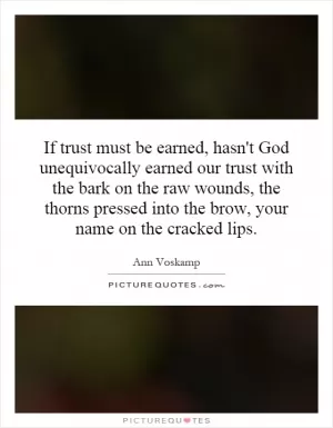 If trust must be earned, hasn't God unequivocally earned our trust with the bark on the raw wounds, the thorns pressed into the brow, your name on the cracked lips Picture Quote #1