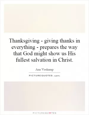 Thanksgiving - giving thanks in everything - prepares the way that God might show us His fullest salvation in Christ Picture Quote #1