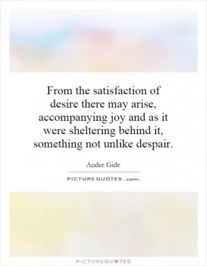 From the satisfaction of desire there may arise, accompanying joy and as it were sheltering behind it, something not unlike despair Picture Quote #1