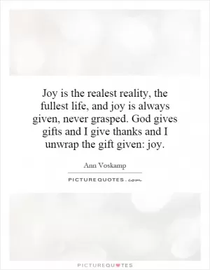 Joy is the realest reality, the fullest life, and joy is always given, never grasped. God gives gifts and I give thanks and I unwrap the gift given: joy Picture Quote #1