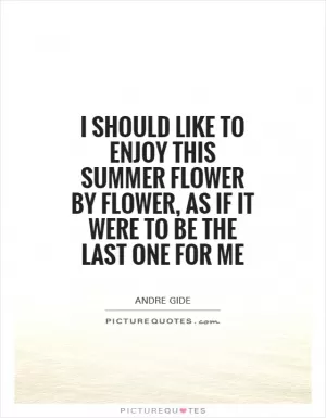 I should like to enjoy this summer flower by flower, as if it were to be the last one for me Picture Quote #1