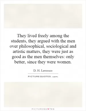 They lived freely among the students, they argued with the men over philosophical, sociological and artistic matters, they were just as good as the men themselves: only better, since they were women Picture Quote #1