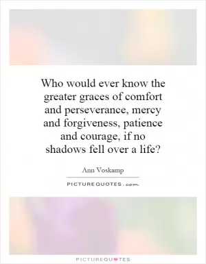 Who would ever know the greater graces of comfort and perseverance, mercy and forgiveness, patience and courage, if no shadows fell over a life? Picture Quote #1