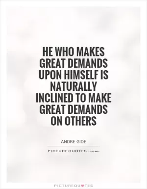 He who makes great demands upon himself is naturally inclined to make great demands on others Picture Quote #1