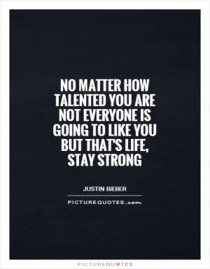 No matter how talented you are not everyone is going to like you but that's life, stay strong Picture Quote #1