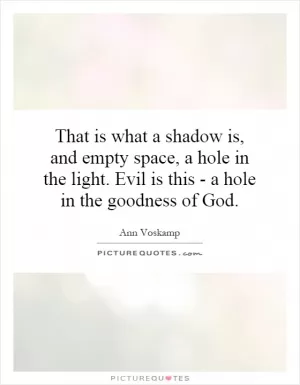 That is what a shadow is, and empty space, a hole in the light. Evil is this - a hole in the goodness of God Picture Quote #1