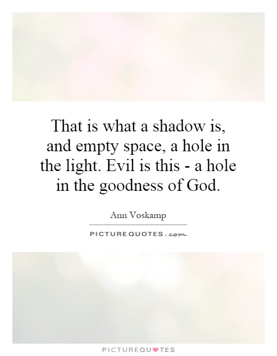 That is what a shadow is, and empty space, a hole in the light. Evil is this - a hole in the goodness of God Picture Quote #1