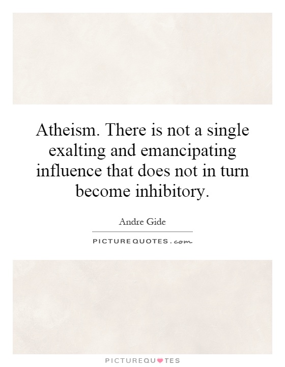 Atheism. There is not a single exalting and emancipating influence that does not in turn become inhibitory Picture Quote #1