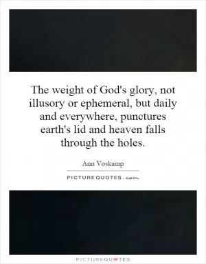 The weight of God's glory, not illusory or ephemeral, but daily and everywhere, punctures earth's lid and heaven falls through the holes Picture Quote #1