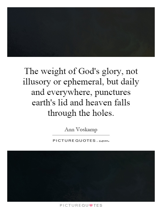 The weight of God's glory, not illusory or ephemeral, but daily and everywhere, punctures earth's lid and heaven falls through the holes Picture Quote #1