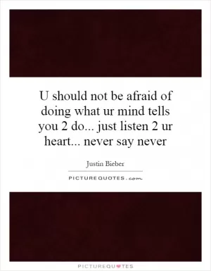 U should not be afraid of doing what ur mind tells you 2 do... just listen 2 ur heart... never say never Picture Quote #1