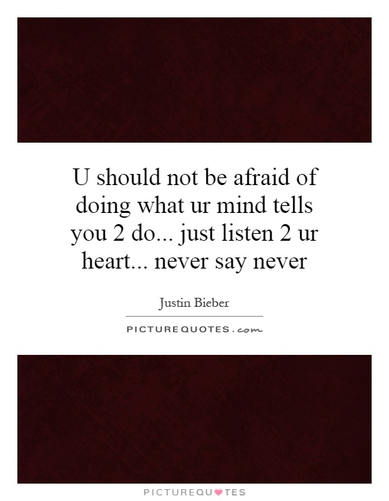 U should not be afraid of doing what ur mind tells you 2 do... just listen 2 ur heart... never say never Picture Quote #1