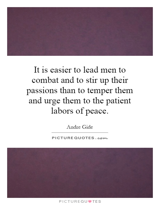 It is easier to lead men to combat and to stir up their passions than to temper them and urge them to the patient labors of peace Picture Quote #1