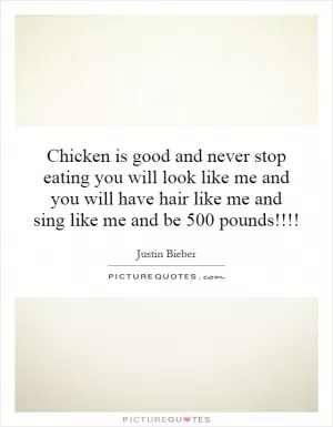 Chicken is good and never stop eating you will look like me and you will have hair like me and sing like me and be 500 pounds!!!! Picture Quote #1