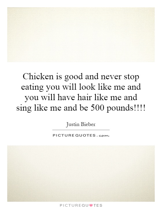Chicken is good and never stop eating you will look like me and you will have hair like me and sing like me and be 500 pounds!!!! Picture Quote #1