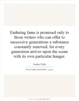 Enduring fame is promised only to those writers who can offer to successive generations a substance constantly renewed; for every generation arrives upon the scene with its own particular hunger Picture Quote #1