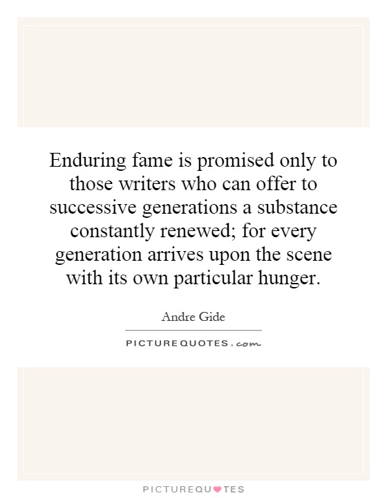 Enduring fame is promised only to those writers who can offer to successive generations a substance constantly renewed; for every generation arrives upon the scene with its own particular hunger Picture Quote #1