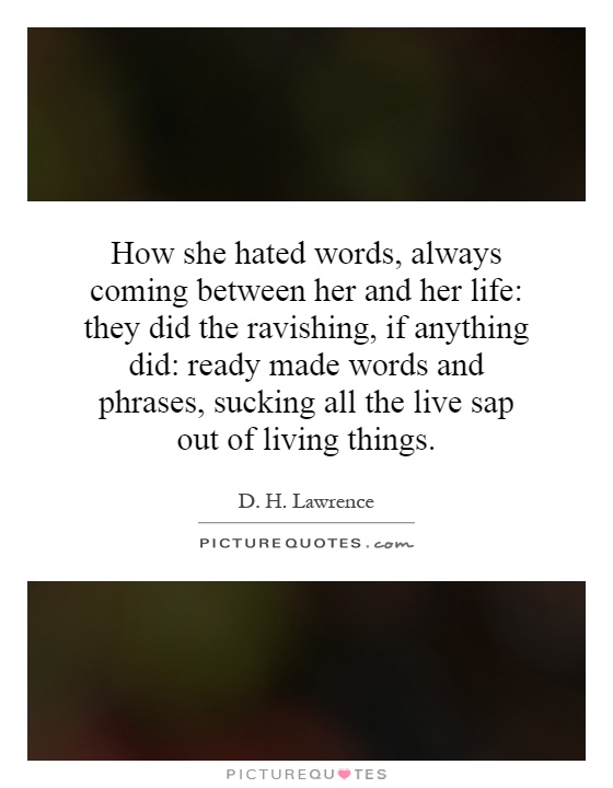 How she hated words, always coming between her and her life: they did the ravishing, if anything did: ready made words and phrases, sucking all the live sap out of living things Picture Quote #1