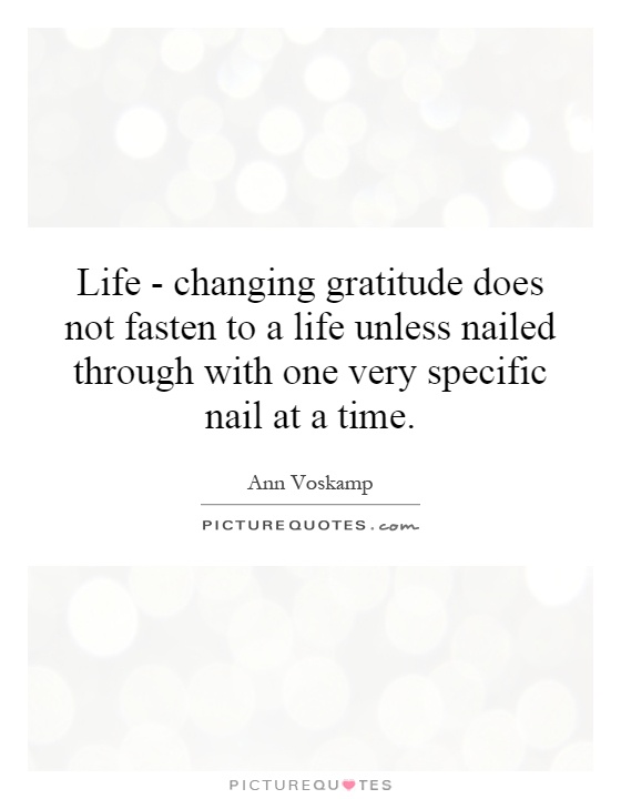 Life - changing gratitude does not fasten to a life unless nailed through with one very specific nail at a time Picture Quote #1
