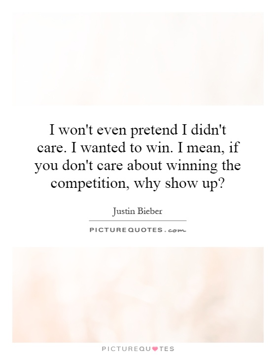 I won't even pretend I didn't care. I wanted to win. I mean, if you don't care about winning the competition, why show up? Picture Quote #1