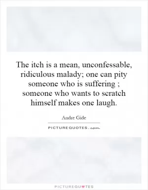 The itch is a mean, unconfessable, ridiculous malady; one can pity someone who is suffering ; someone who wants to scratch himself makes one laugh Picture Quote #1